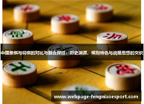 中国象棋与将棋的对比与融合探讨：历史渊源、规则特色与战略思想的交织